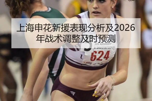 上海申花新援表现分析及2026年战术调整及时预测